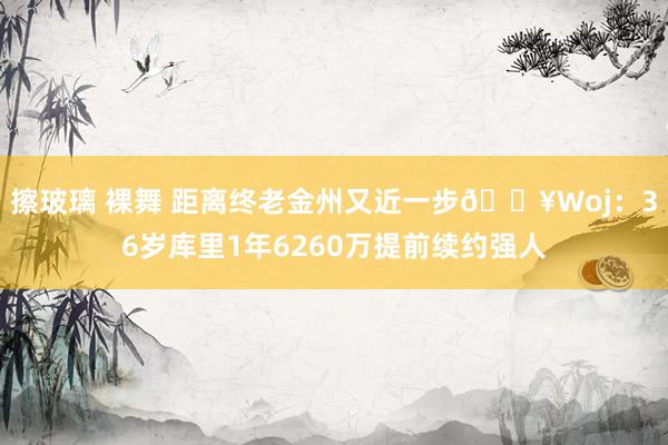 擦玻璃 裸舞 距离终老金州又近一步💥Woj：36岁库里1年6260万提前续约强人