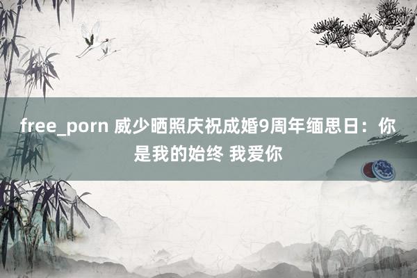 free_porn 威少晒照庆祝成婚9周年缅思日：你是我的始终 我爱你