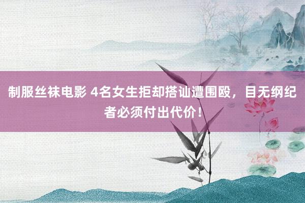 制服丝袜电影 4名女生拒却搭讪遭围殴，目无纲纪者必须付出代价！