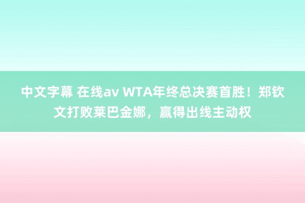 中文字幕 在线av WTA年终总决赛首胜！郑钦文打败莱巴金娜，赢得出线主动权