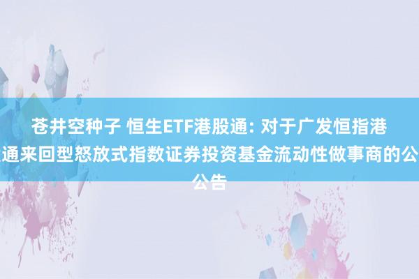 苍井空种子 恒生ETF港股通: 对于广发恒指港股通来回型怒放式指数证券投资基金流动性做事商的公告