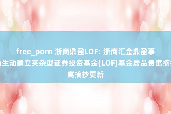 free_porn 浙商鼎盈LOF: 浙商汇金鼎盈事件驱动生动建立夹杂型证券投资基金(LOF)基金居品贵寓摘抄更新