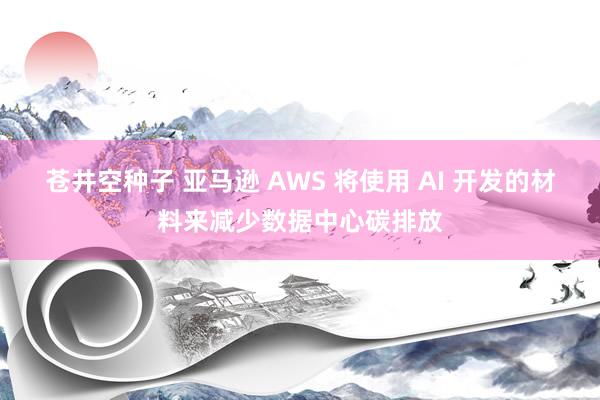 苍井空种子 亚马逊 AWS 将使用 AI 开发的材料来减少数据中心碳排放