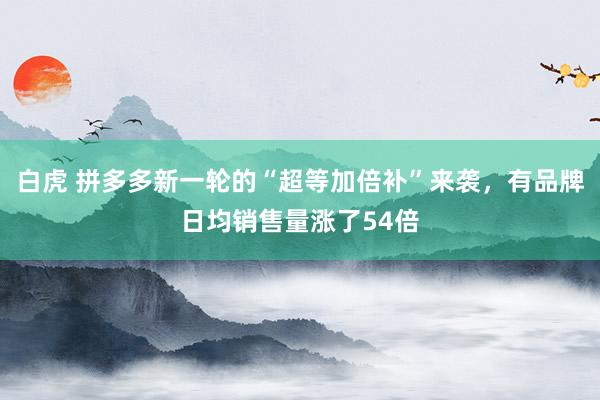 白虎 拼多多新一轮的“超等加倍补”来袭，有品牌日均销售量涨了54倍